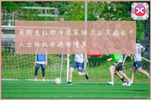莫斯克拉称海因策助力后卫成长个人出场机会逐渐增多
