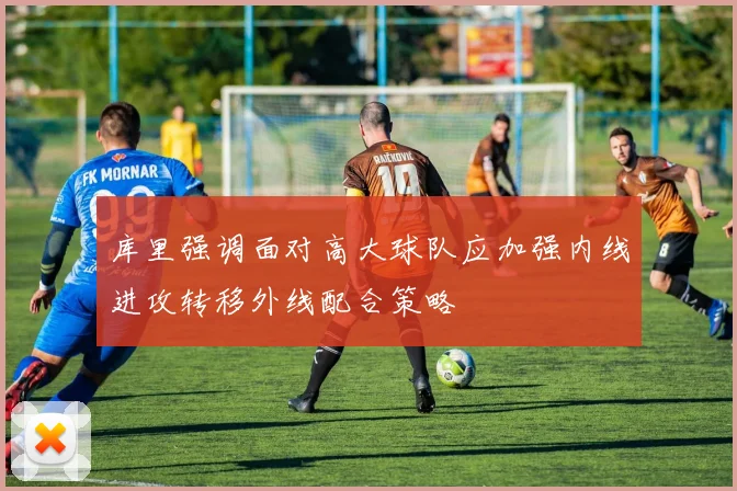 库里强调面对高大球队应加强内线进攻转移外线配合策略