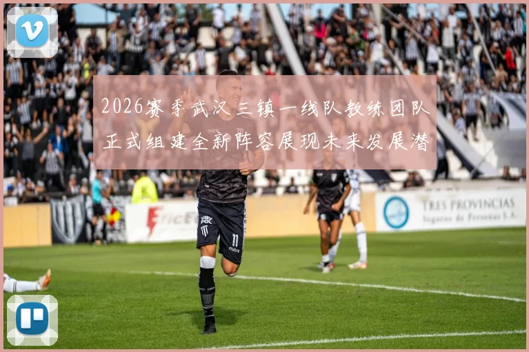 2026赛季武汉三镇一线队教练团队正式组建全新阵容展现未来发展潜力