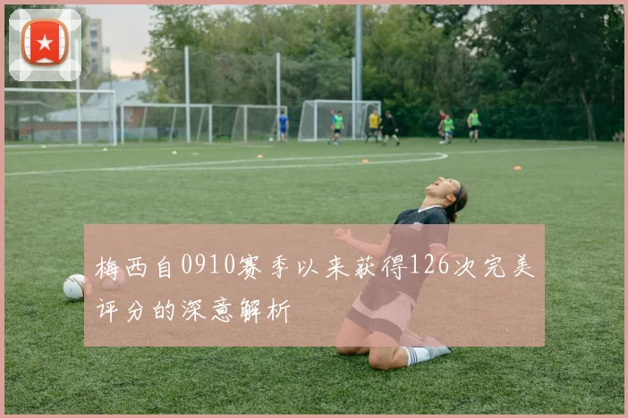 梅西自0910赛季以来获得126次完美评分的深意解析