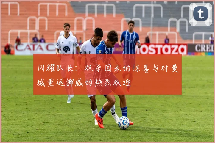闪耀队长：双杀国米的惊喜与对曼城重返挪威的热烈欢迎