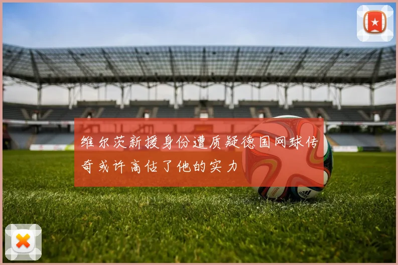 维尔茨新援身份遭质疑德国网球传奇或许高估了他的实力